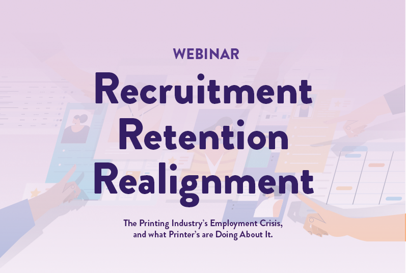Recruitment, Retention & Realignment: The Printing Industry’s Employment Crisis, and What Printers are Doing About it WEBINAR